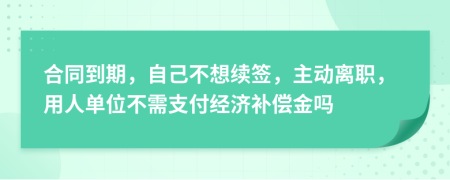 合同到期，自己不想續(xù)簽，主動離職，用人單位不需支付經(jīng)濟(jì)補(bǔ)償金嗎