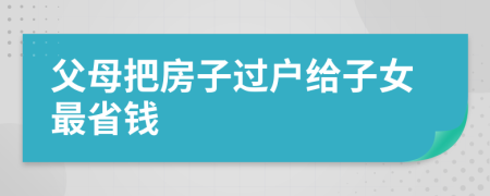 父母把房子過(guò)戶給子女最省錢