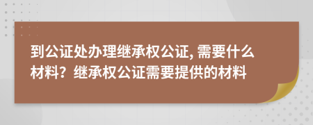 到公證處辦理繼承權(quán)公證, 需要什么材料？繼承權(quán)公證需要提供的材料