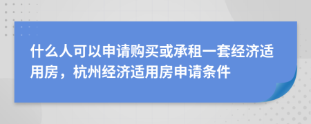 什么人可以申請購買或承租一套經(jīng)濟(jì)適用房，杭州經(jīng)濟(jì)適用房申請條件