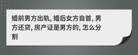 婚前男方出軌, 婚后女方自首, 男方還貸, 房產(chǎn)證是男方的, 怎么分割