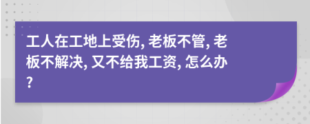 工人在工地上受傷, 老板不管, 老板不解決, 又不給我工資, 怎么辦?