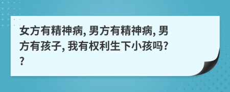 女方有精神病, 男方有精神病, 男方有孩子, 我有權(quán)利生下小孩嗎? ?