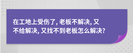 在工地上受傷了, 老板不解決, 又不給解決, 又找不到老板怎么解決?