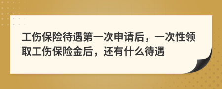 工傷保險(xiǎn)待遇第一次申請后，一次性領(lǐng)取工傷保險(xiǎn)金后，還有什么待遇