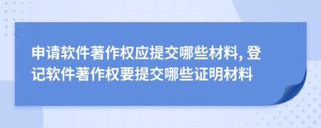 申請(qǐng)軟件著作權(quán)應(yīng)提交哪些材料, 登記軟件著作權(quán)要提交哪些證明材料
