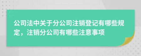 公司法中關(guān)于分公司注銷登記有哪些規(guī)定，注銷分公司有哪些注意事項