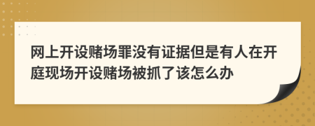 網(wǎng)上開設(shè)賭場(chǎng)罪沒(méi)有證據(jù)但是有人在開庭現(xiàn)場(chǎng)開設(shè)賭場(chǎng)被抓了該怎么辦