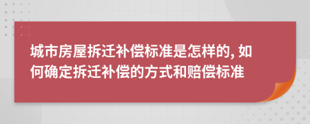 城市房屋拆遷補償標(biāo)準(zhǔn)是怎樣的, 如何確定拆遷補償?shù)姆绞胶唾r償標(biāo)準(zhǔn)