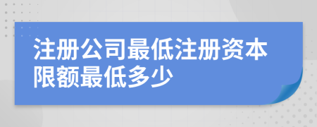 注冊(cè)公司最低注冊(cè)資本限額最低多少