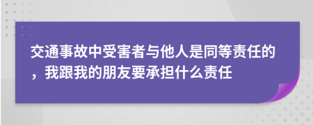 交通事故中受害者與他人是同等責(zé)任的，我跟我的朋友要承擔(dān)什么責(zé)任