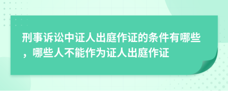 刑事訴訟中證人出庭作證的條件有哪些，哪些人不能作為證人出庭作證