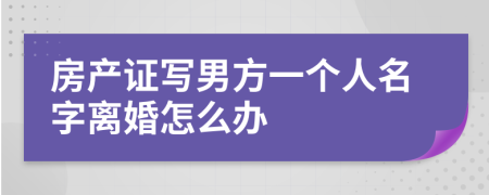 房產(chǎn)證寫男方一個人名字離婚怎么辦