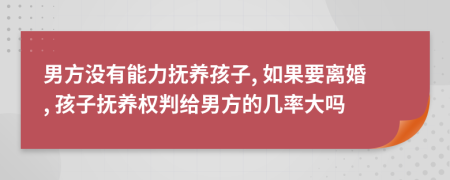 男方?jīng)]有能力撫養(yǎng)孩子, 如果要離婚, 孩子撫養(yǎng)權(quán)判給男方的幾率大嗎