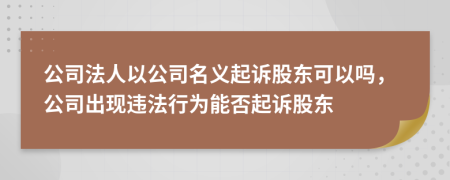 公司法人以公司名義起訴股東可以嗎，公司出現(xiàn)違法行為能否起訴股東