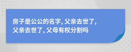 房子是公公的名字, 父親去世了, 父親去世了, 父母有權分割嗎