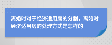 離婚時(shí)對(duì)于經(jīng)濟(jì)適用房的分割，離婚時(shí)經(jīng)濟(jì)適用房的處理方式是怎樣的
