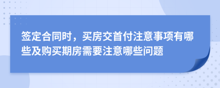 簽定合同時，買房交首付注意事項有哪些及購買期房需要注意哪些問題