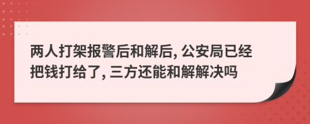 兩人打架報(bào)警后和解后, 公安局已經(jīng)把錢打給了, 三方還能和解解決嗎