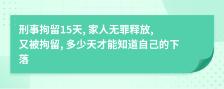 刑事拘留15天, 家人無罪釋放, 又被拘留, 多少天才能知道自己的下落
