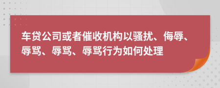 車貸公司或者催收機構(gòu)以騷擾、侮辱、辱罵、辱罵、辱罵行為如何處理