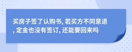 買房子簽了認(rèn)購書, 若買方不同意退, 定金也沒有簽訂, 還能要回來嗎
