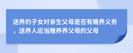 送養(yǎng)的子女對親生父母是否有贍養(yǎng)義務(wù)，送養(yǎng)人應(yīng)當(dāng)贍養(yǎng)養(yǎng)父母的父母