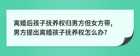 離婚后孩子撫養(yǎng)權歸男方但女方帶, 男方提出離婚孩子撫養(yǎng)權怎么辦?
