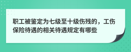 職工被鑒定為七級至十級傷殘的，工傷保險待遇的相關待遇規(guī)定有哪些