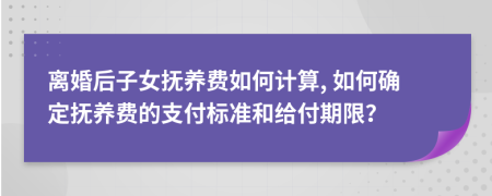 離婚后子女撫養(yǎng)費如何計算, 如何確定撫養(yǎng)費的支付標準和給付期限？