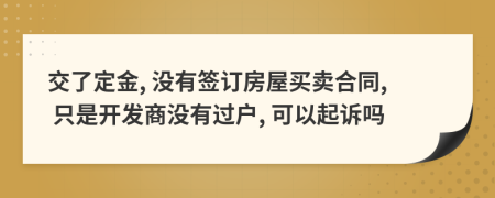 交了定金, 沒有簽訂房屋買賣合同, 只是開發(fā)商沒有過戶, 可以起訴嗎