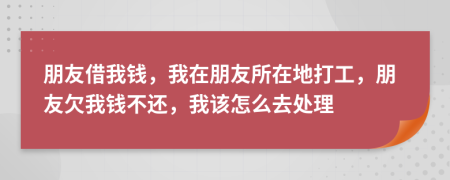 朋友借我錢，我在朋友所在地打工，朋友欠我錢不還，我該怎么去處理