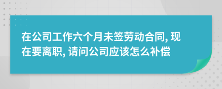 在公司工作六個月未簽勞動合同, 現(xiàn)在要離職, 請問公司應(yīng)該怎么補(bǔ)償
