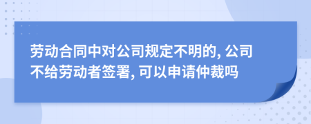 勞動(dòng)合同中對(duì)公司規(guī)定不明的, 公司不給勞動(dòng)者簽署, 可以申請(qǐng)仲裁嗎