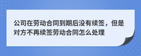 公司在勞動合同到期后沒有續(xù)簽，但是對方不再續(xù)簽勞動合同怎么處理