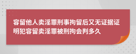 容留他人賣淫罪刑事拘留后又無證據(jù)證明犯容留賣淫罪被刑拘會(huì)判多久