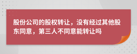 股份公司的股權(quán)轉(zhuǎn)讓，沒有經(jīng)過其他股東同意，第三人不同意能轉(zhuǎn)讓嗎