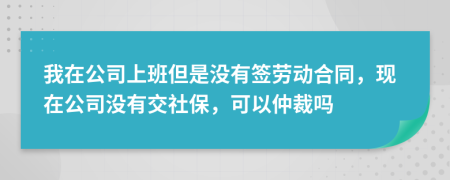 我在公司上班但是沒有簽勞動合同，現(xiàn)在公司沒有交社保，可以仲裁嗎