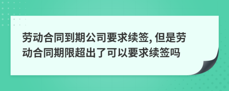 勞動合同到期公司要求續(xù)簽, 但是勞動合同期限超出了可以要求續(xù)簽嗎