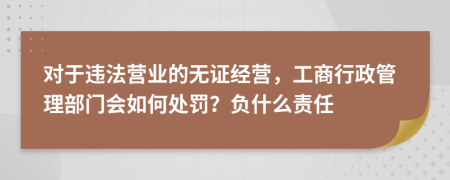 對于違法營業(yè)的無證經營，工商行政管理部門會如何處罰？負什么責任