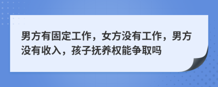 男方有固定工作，女方?jīng)]有工作，男方?jīng)]有收入，孩子撫養(yǎng)權(quán)能爭取嗎