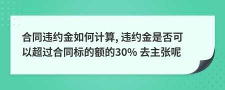 合同違約金如何計(jì)算, 違約金是否可以超過合同標(biāo)的額的30% 去主張呢