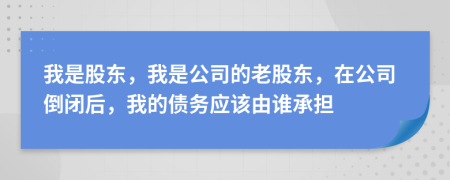 我是股東，我是公司的老股東，在公司倒閉后，我的債務(wù)應(yīng)該由誰(shuí)承擔(dān)