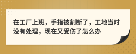 在工廠上班，手指被割斷了，工地當時沒有處理，現(xiàn)在又受傷了怎么辦
