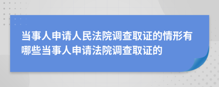 當(dāng)事人申請人民法院調(diào)查取證的情形有哪些當(dāng)事人申請法院調(diào)查取證的
