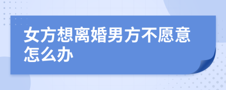 女方想離婚男方不愿意怎么辦