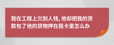 我在工程上欠別人錢, 他卻把我的貨款包了他的貨物押在我卡里怎么辦