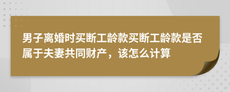 男子離婚時(shí)買斷工齡款買斷工齡款是否屬于夫妻共同財(cái)產(chǎn)，該怎么計(jì)算