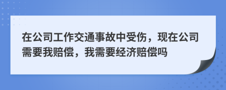 在公司工作交通事故中受傷，現(xiàn)在公司需要我賠償，我需要經(jīng)濟(jì)賠償嗎