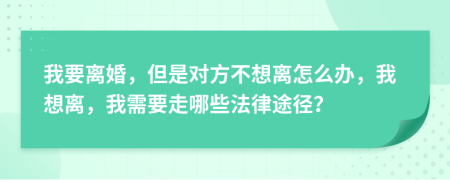 我要離婚，但是對方不想離怎么辦，我想離，我需要走哪些法律途徑？